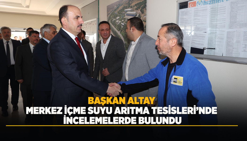 BAŞKAN ALTAY MERKEZ İÇME SUYU ARITMA TESİSLERİ’NDE İNCELEMELERDE BULUNDU