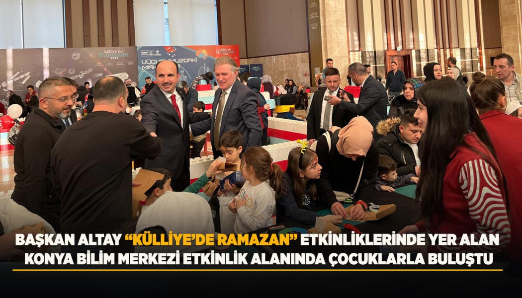 BAŞKAN ALTAY “KÜLLİYE’DE RAMAZAN” ETKİNLİKLERİNDE YER ALAN KONYA BİLİM MERKEZİ ETKİNLİK ALANINDA ÇOCUKLARLA BULUŞTU