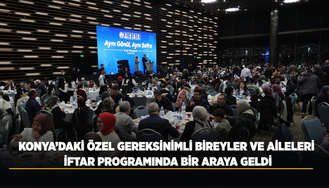 KONYA’DAKİ ÖZEL GEREKSİNİMLİ BİREYLER VE AİLELERİ İFTAR PROGRAMINDA BİR ARAYA GELDİ