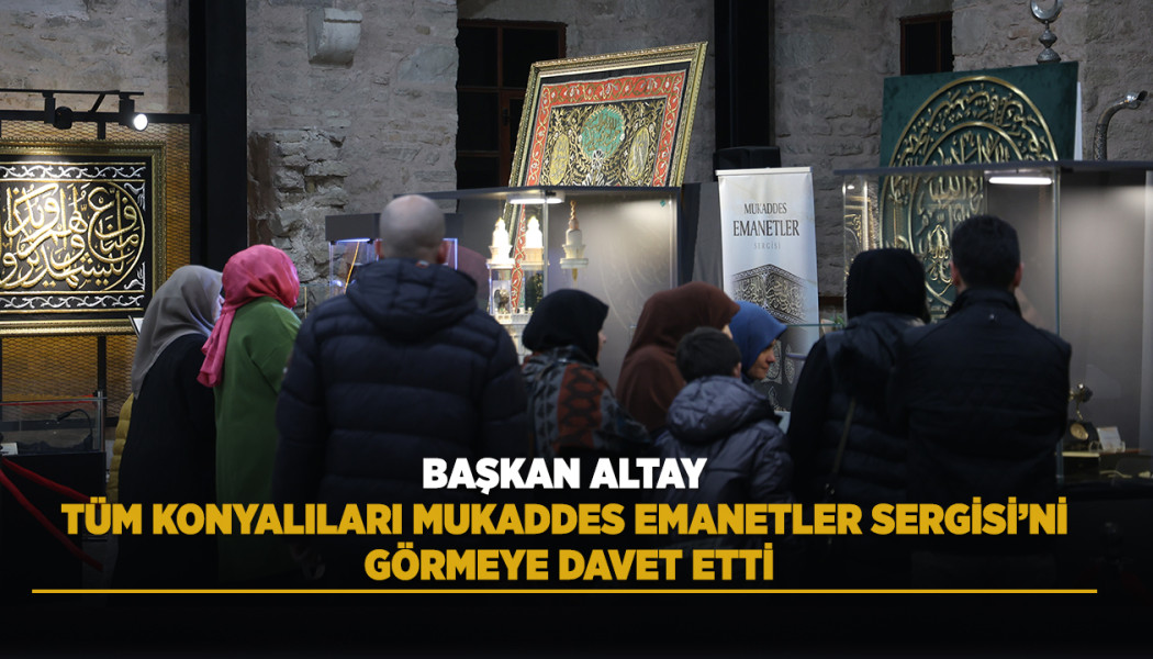 BAŞKAN ALTAY TÜM KONYALILARI MUKADDES EMANETLER SERGİSİ’Nİ GÖRMEYE DAVET ETTİ
