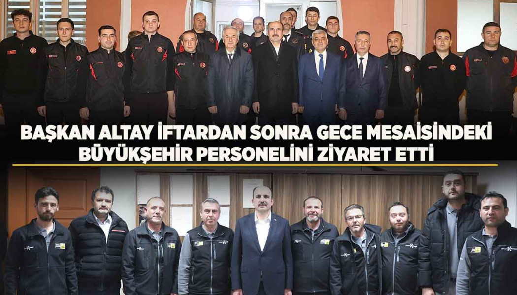 BAŞKAN ALTAY İFTARDAN SONRA GECE MESAİSİNDEKİ BÜYÜKŞEHİR PERSONELİNİ ZİYARET ETTİ