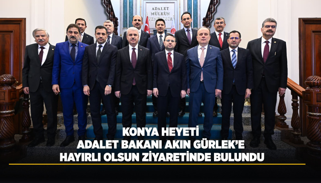 KONYA HEYETİ ADALET BAKANI AKIN GÜRLEK’E HAYIRLI OLSUN ZİYARETİNDE BULUNDU