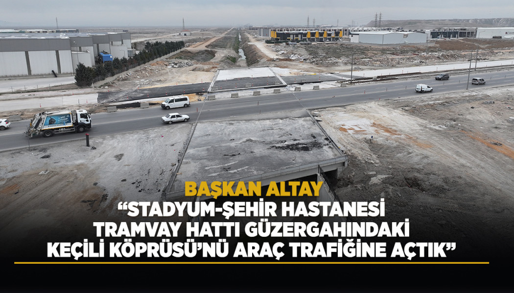 BAŞKAN ALTAY: “STADYUM-ŞEHİR HASTANESİ TRAMVAY HATTI GÜZERGAHINDAKİ KEÇİLİ KÖPRÜSÜ’NÜ ARAÇ TRAFİĞİNE AÇTIK”