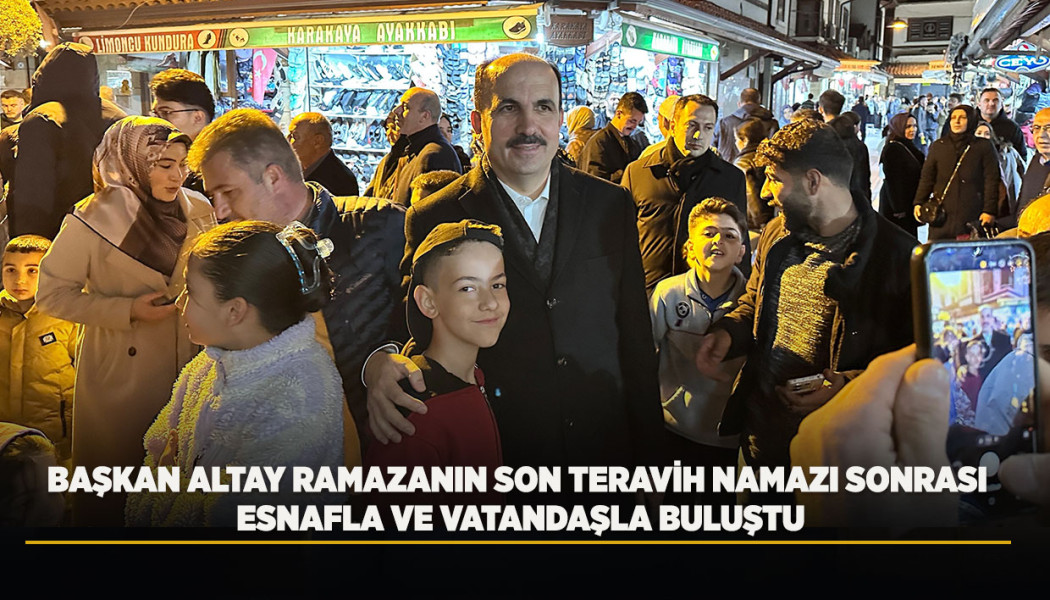 BAŞKAN ALTAY RAMAZANIN SON TERAVİH NAMAZI SONRASI ESNAFLA VE VATANDAŞLA BULUŞTU