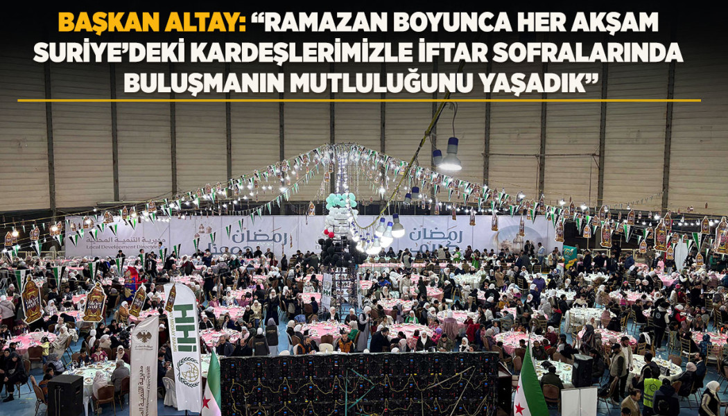 BAŞKAN ALTAY: “RAMAZAN BOYUNCA HER AKŞAM SURİYE’DEKİ KARDEŞLERİMİZLE İFTAR SOFRALARINDA BULUŞMANIN MUTLULUĞUNU YAŞADIK”