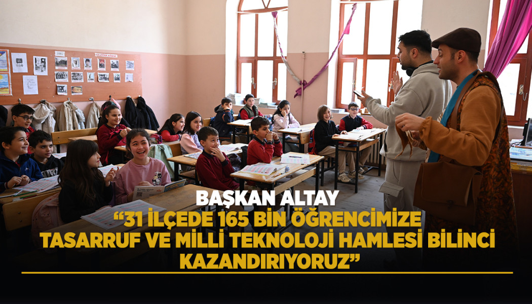 BAŞKAN ALTAY: “31 İLÇEDE 165 BİN ÖĞRENCİMİZE TASARRUF VE MİLLİ TEKNOLOJİ HAMLESİ BİLİNCİ KAZANDIRIYORUZ”