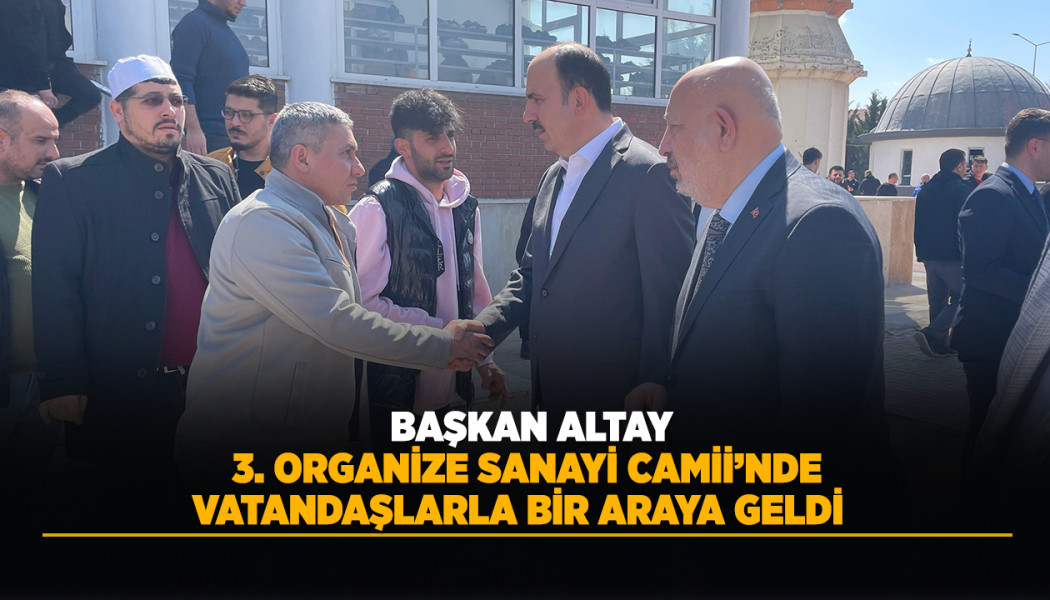 BAŞKAN ALTAY 3. ORGANİZE SANAYİ CAMİİ’NDE VATANDAŞLARLA BİR ARAYA GELDİ