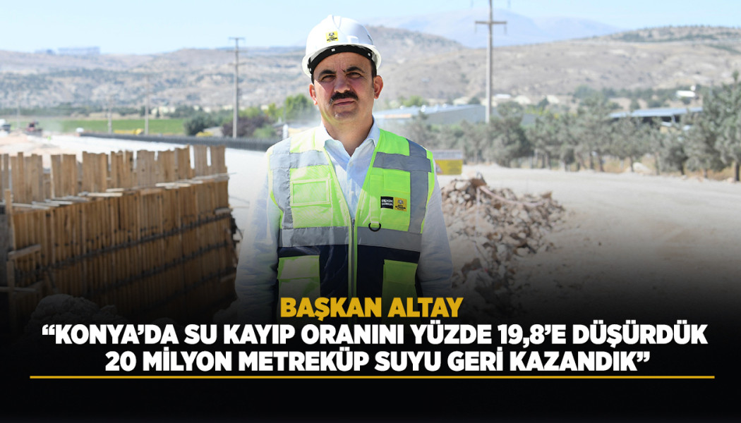 BAŞKAN ALTAY: “KONYA’DA SU KAYIP ORANINI YÜZDE 19,8’E DÜŞÜRDÜK, 20 MİLYON METREKÜP SUYU GERİ KAZANDIK”