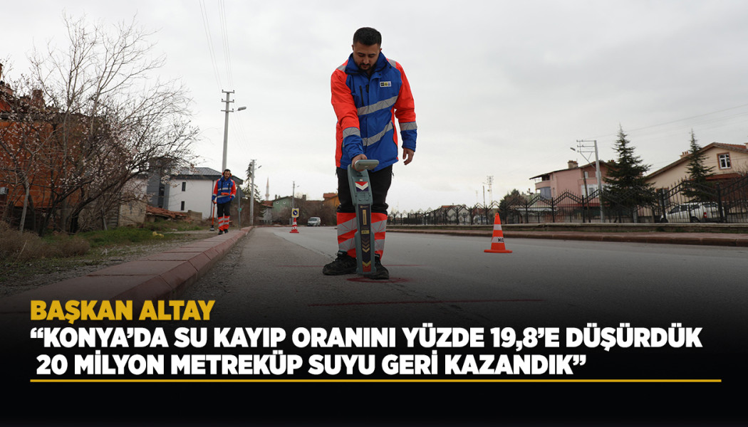 BAŞKAN ALTAY: “KONYA’DA SU KAYIP ORANINI YÜZDE 19,8’E DÜŞÜRDÜK, 20 MİLYON METREKÜP SUYU GERİ KAZANDIK”