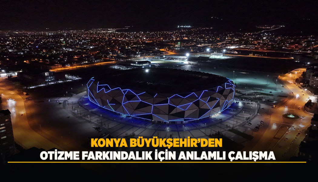 KONYA BÜYÜKŞEHİR’DEN OTİZME FARKINDALIK İÇİN ANLAMLI ÇALIŞMA