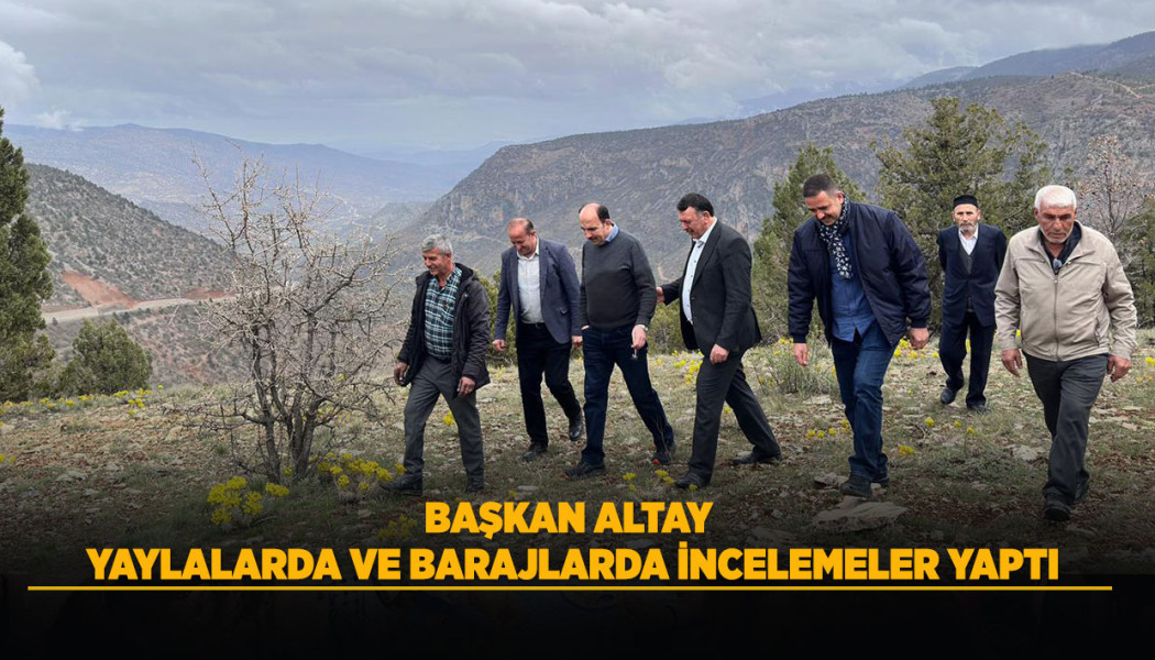 BAŞKAN ALTAY YAYLALARDA VE BARAJLARDA İNCELEMELER YAPTI