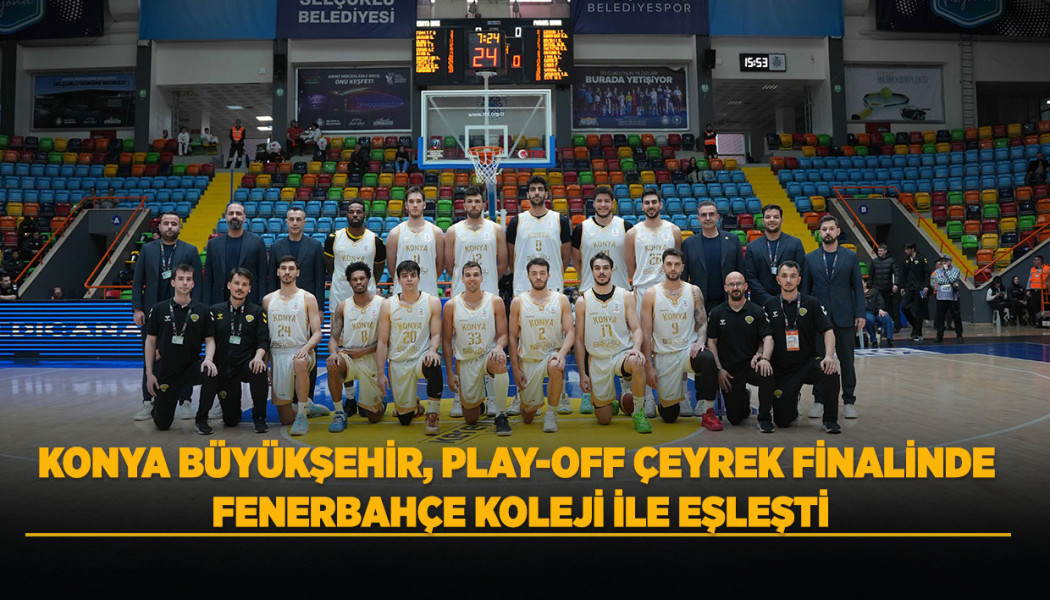 KONYA BÜYÜKŞEHİR, PLAY-OFF ÇEYREK FİNALİNDE FENERBAHÇE KOLEJİ İLE EŞLEŞTİ