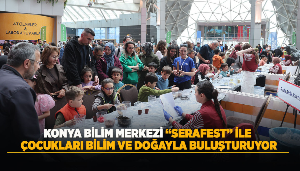 KONYA BİLİM MERKEZİ “SERAFEST” İLE ÇOCUKLARI BİLİM VE DOĞAYLA BULUŞTURUYOR