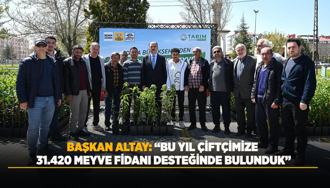 BAŞKAN ALTAY: “BU YIL ÇİFTÇİMİZE 31.420 MEYVE FİDANI DESTEĞİNDE BULUNDUK”