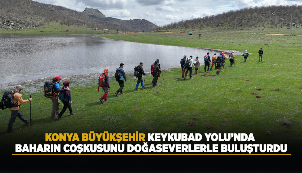 KONYA BÜYÜKŞEHİR, KEYKUBAD YOLU’NDA BAHARIN COŞKUSUNU DOĞASEVERLERLE BULUŞTURDU