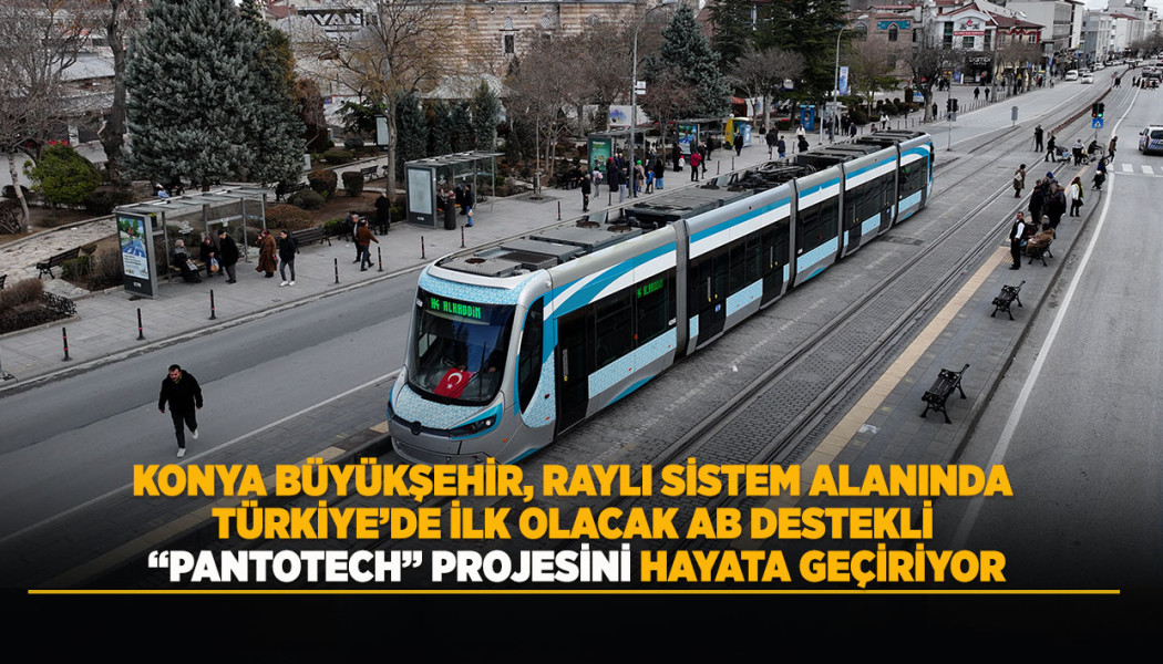 KONYA BÜYÜKŞEHİR, RAYLI SİSTEM ALANINDA TÜRKİYE’DE İLK OLACAK AB DESTEKLİ “PANTOTECH” PROJESİNİ HAYATA GEÇİRİYOR