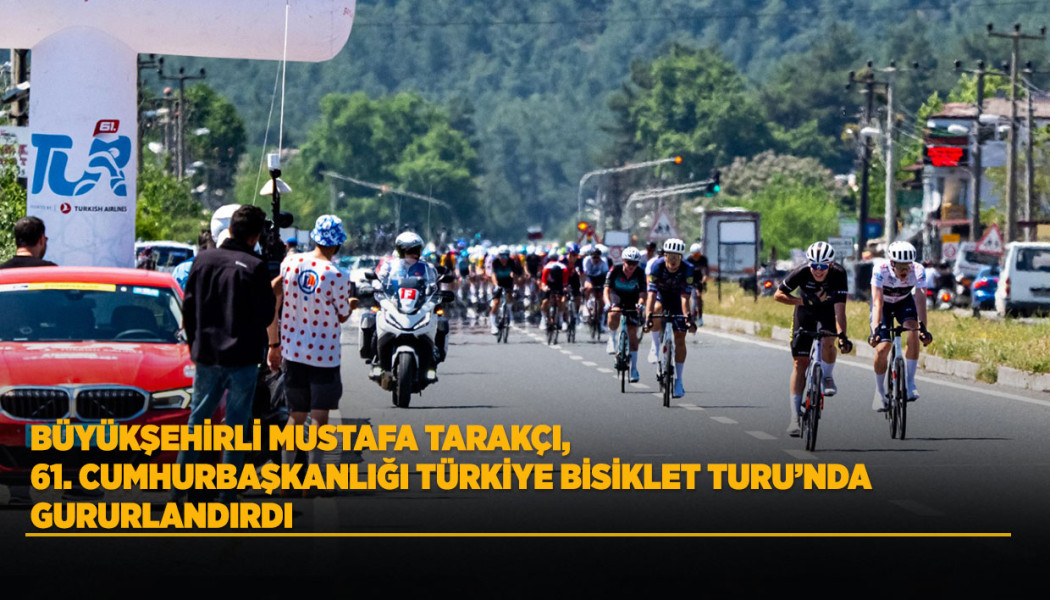 BÜYÜKŞEHİRLİ MUSTAFA TARAKÇI, 61. CUMHURBAŞKANLIĞI TÜRKİYE BİSİKLET TURU’NDA GURURLANDIRDI