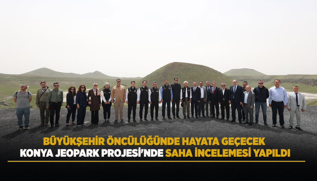 BÜYÜKŞEHİR ÖNCÜLÜĞÜNDE HAYATA GEÇECEK KONYA JEOPARK PROJESİ'NDE SAHA İNCELEMESİ YAPILDI