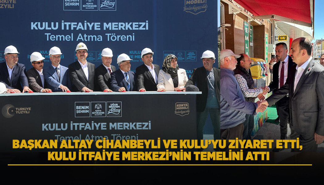BAŞKAN ALTAY CİHANBEYLİ VE KULU’YU ZİYARET ETTİ, KULU İTFAİYE MERKEZİ’NİN TEMELİNİ ATTI