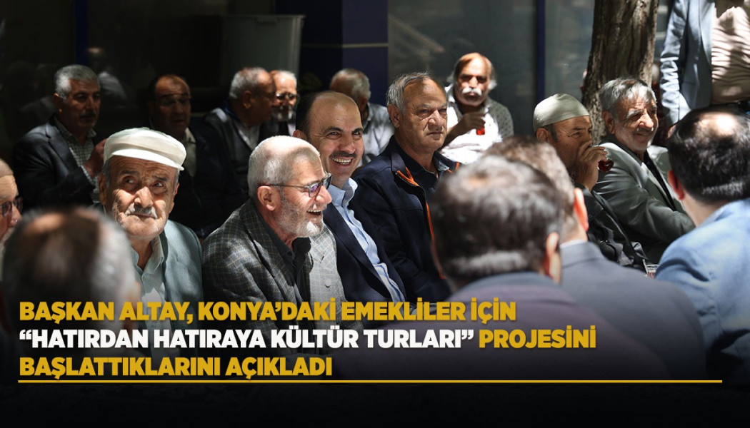 BAŞKAN ALTAY, KONYA’DAKİ EMEKLİLER İÇİN “HATIRDAN HATIRAYA KÜLTÜR TURLARI” PROJESİNİ BAŞLATTIKLARINI AÇIKLADI