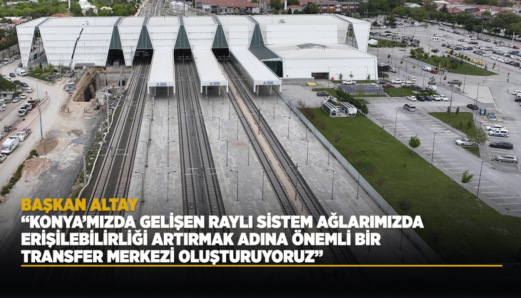 BAŞKAN ALTAY: “KONYA’MIZDA GELİŞEN RAYLI SİSTEM AĞLARIMIZDA ERİŞİLEBİLİRLİĞİ ARTIRMAK ADINA ÖNEMLİ BİR TRANSFER MERKEZİ OLUŞTURUYORUZ”