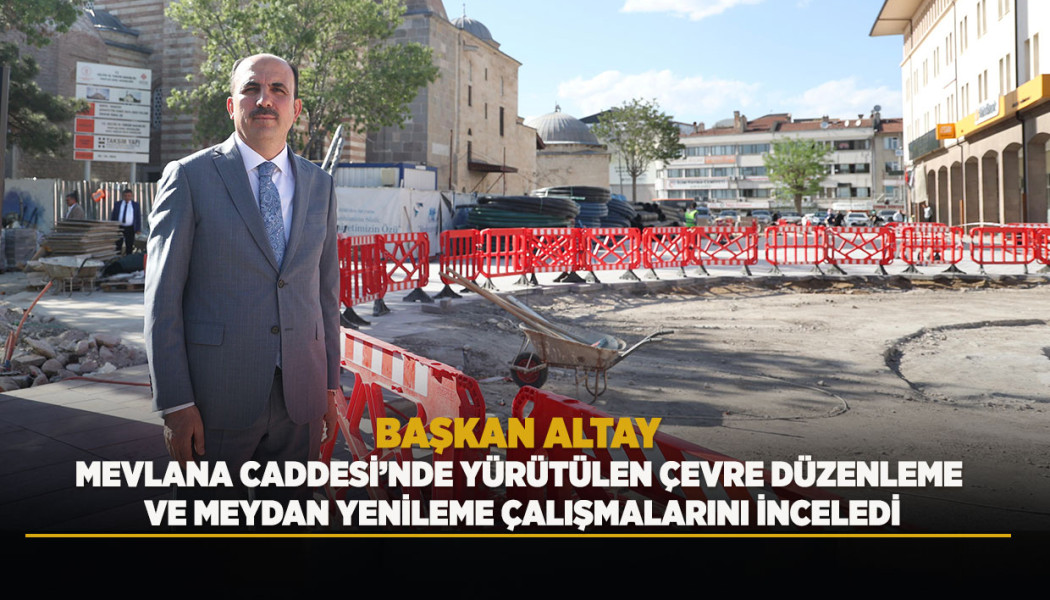 BAŞKAN ALTAY MEVLANA CADDESİ’NDE YÜRÜTÜLEN ÇEVRE DÜZENLEME VE MEYDAN YENİLEME ÇALIŞMALARINI İNCELEDİ