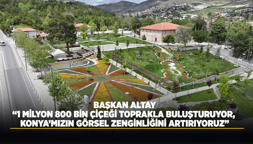 BAŞKAN ALTAY: “1 MİLYON 800 BİN ÇİÇEĞİ TOPRAKLA BULUŞTURUYOR, KONYA’MIZIN GÖRSEL ZENGİNLİĞİNİ ARTIRIYORUZ”