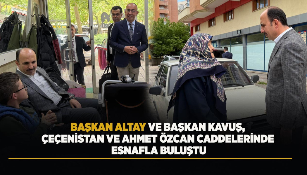 BAŞKAN ALTAY VE BAŞKAN KAVUŞ, ÇEÇENİSTAN VE AHMET ÖZCAN CADDELERİNDE ESNAFLA BULUŞTU