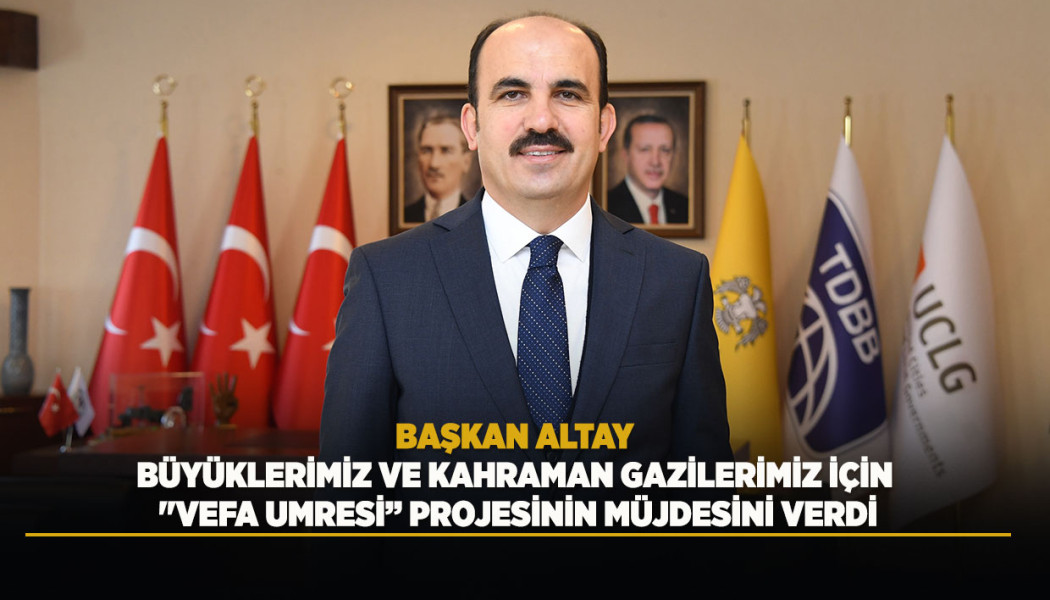 BAŞKAN ALTAY BÜYÜKLERİMİZ VE KAHRAMAN GAZİLERİMİZ İÇİN "VEFA UMRESİ” PROJESİNİN MÜJDESİNİ VERDİ
