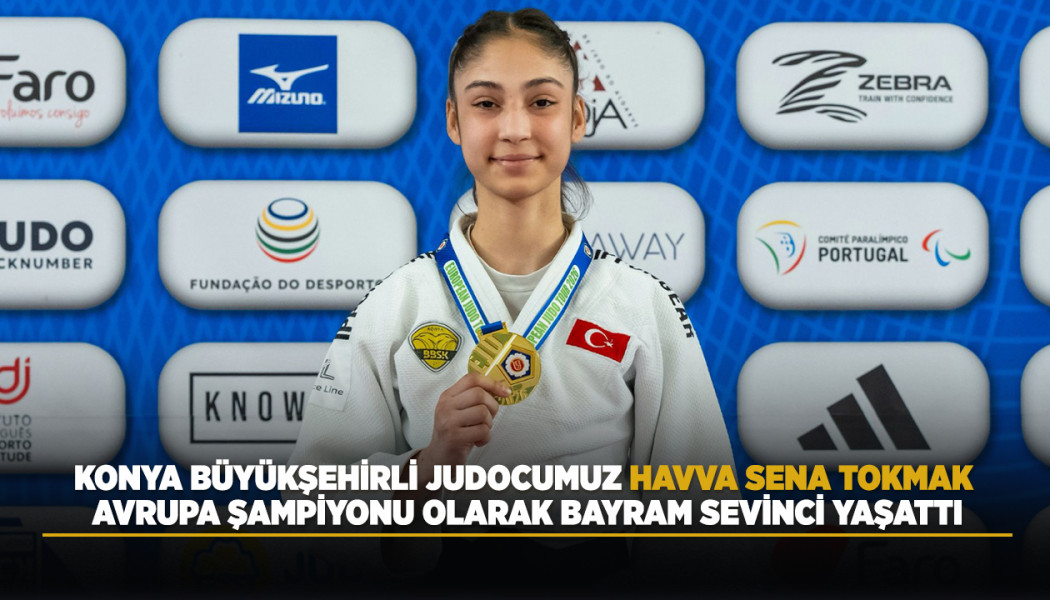 KONYA BÜYÜKŞEHİRLİ JUDOCUMUZ HAVVA SENA TOKMAK, AVRUPA ŞAMPİYONU OLARAK BAYRAM SEVİNCİ YAŞATTI