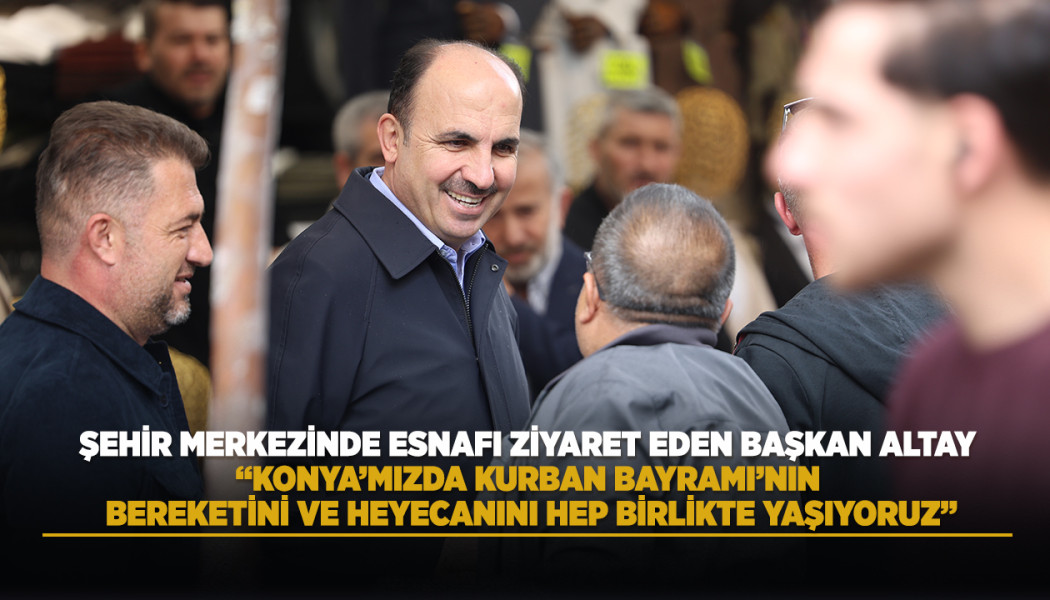ŞEHİR MERKEZİNDE ESNAFI ZİYARET EDEN BAŞKAN ALTAY: “KONYA’MIZDA KURBAN BAYRAMI’NIN BEREKETİNİ VE HEYECANINI HEP BİRLİKTE YAŞIYORUZ”