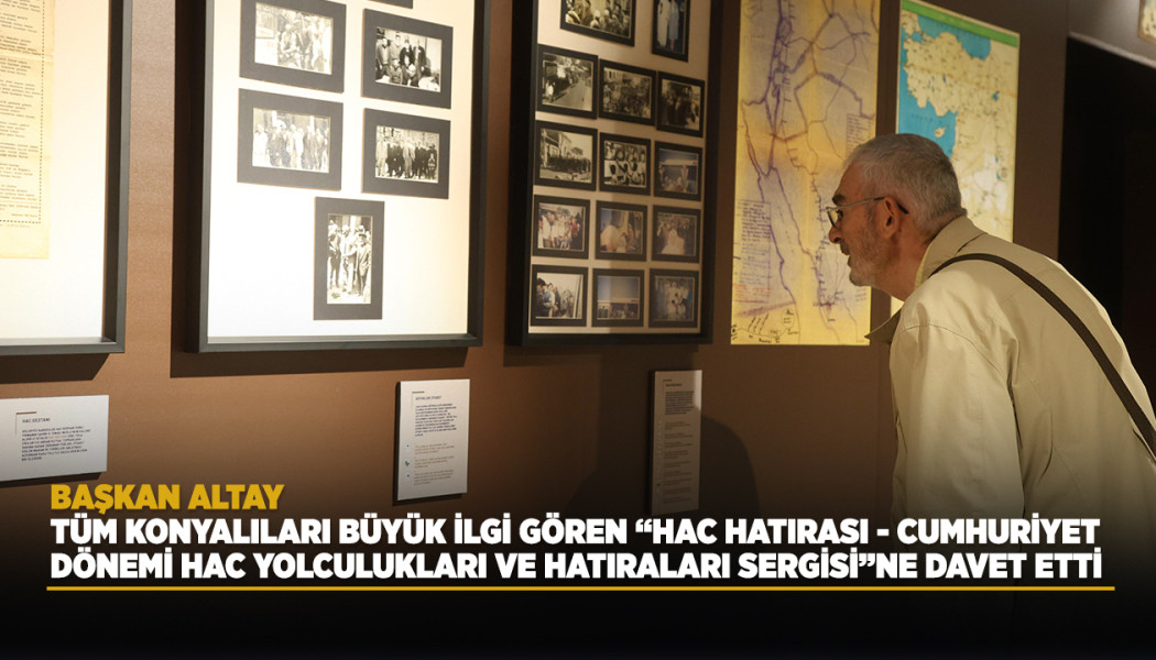 BAŞKAN ALTAY TÜM KONYALILARI BÜYÜK İLGİ GÖREN “HAC HATIRASI - CUMHURİYET DÖNEMİ HAC YOLCULUKLARI VE HATIRALARI SERGİSİ”NE DAVET ETTİ