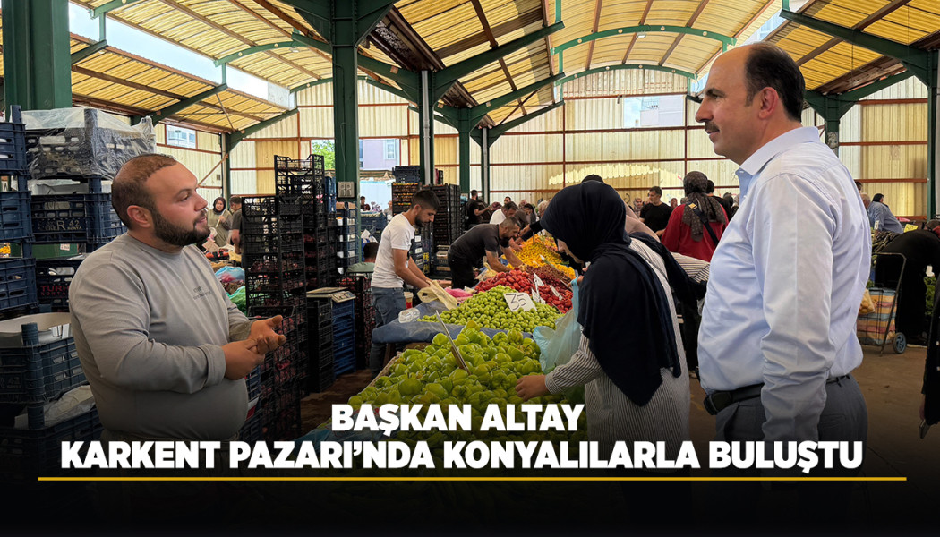 BAŞKAN ALTAY KARKENT PAZARI’NDA KONYALILARLA BULUŞTU