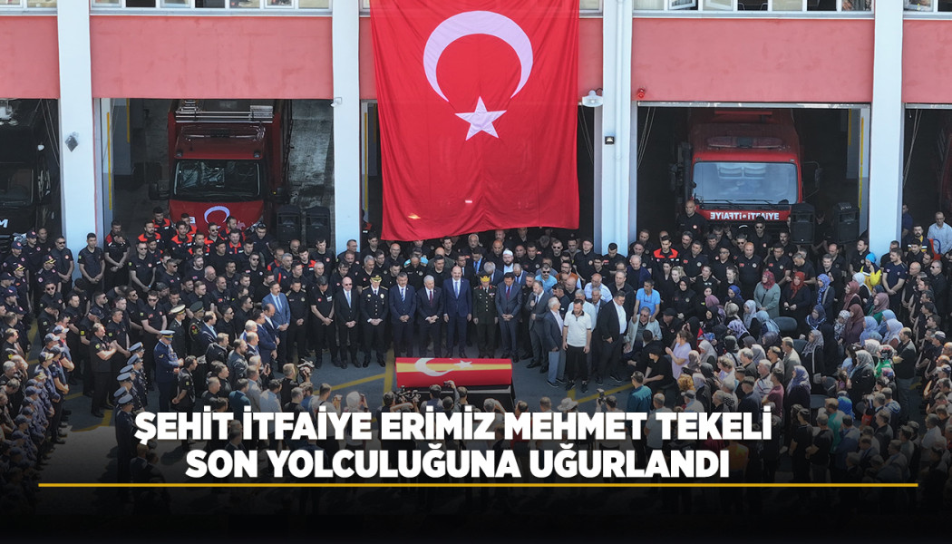 ŞEHİT İTFAİYE ERİMİZ MEHMET TEKELİ SON YOLCULUĞUNA UĞURLANDI