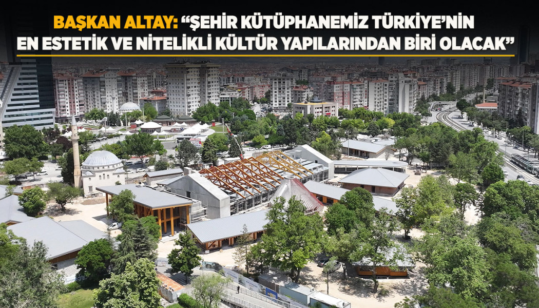 BAŞKAN ALTAY: “ŞEHİR KÜTÜPHANEMİZ TÜRKİYE’NİN EN ESTETİK VE NİTELİKLİ KÜLTÜR YAPILARINDAN BİRİ OLACAK”
