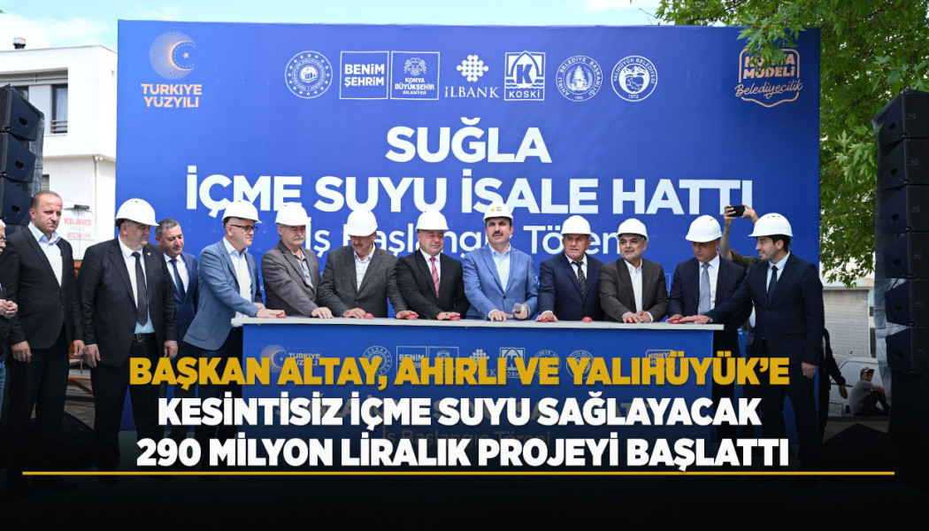 BAŞKAN ALTAY, AHIRLI VE YALIHÜYÜK’E KESİNTİSİZ İÇME SUYU SAĞLAYACAK 290 MİLYON LİRALIK PROJEYİ BAŞLATTI