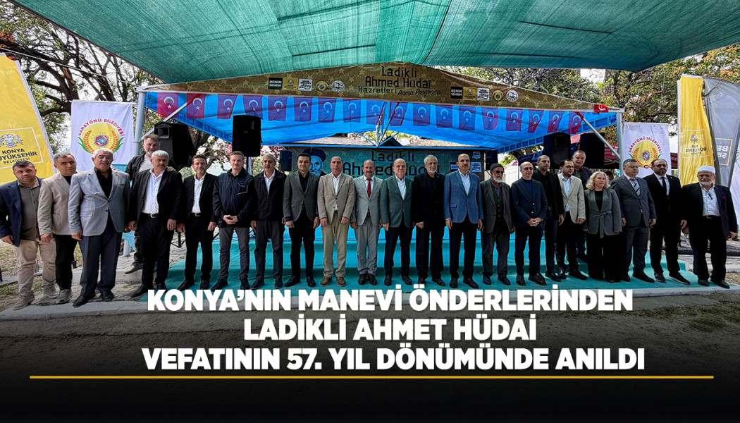 KONYA’NIN MANEVİ ÖNDERLERİNDEN LADİKLİ AHMET HÜDAİ VEFATININ 57. YIL DÖNÜMÜNDE ANILDI