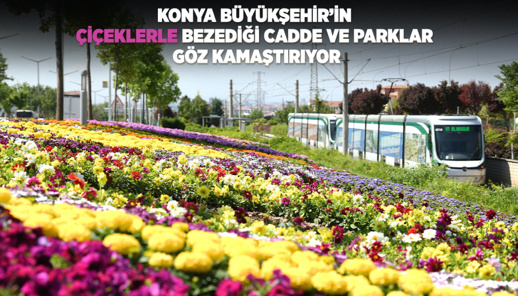 KONYA BÜYÜKŞEHİR’İN ÇİÇEKLERLE BEZEDİĞİ CADDE VE PARKLAR GÖZ KAMAŞTIRIYOR