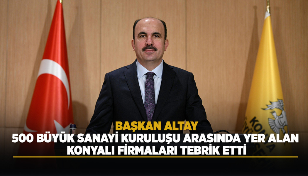 BAŞKAN ALTAY, 500 BÜYÜK SANAYİ KURULUŞU ARASINDA YER ALAN KONYALI FİRMALARI TEBRİK ETTİ
