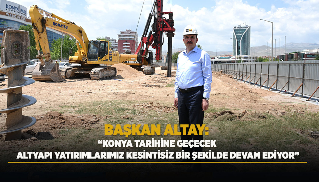 BAŞKAN ALTAY: “KONYA TARİHİNE GEÇECEK ALTYAPI YATIRIMLARIMIZ KESİNTİSİZ BİR ŞEKİLDE DEVAM EDİYOR”