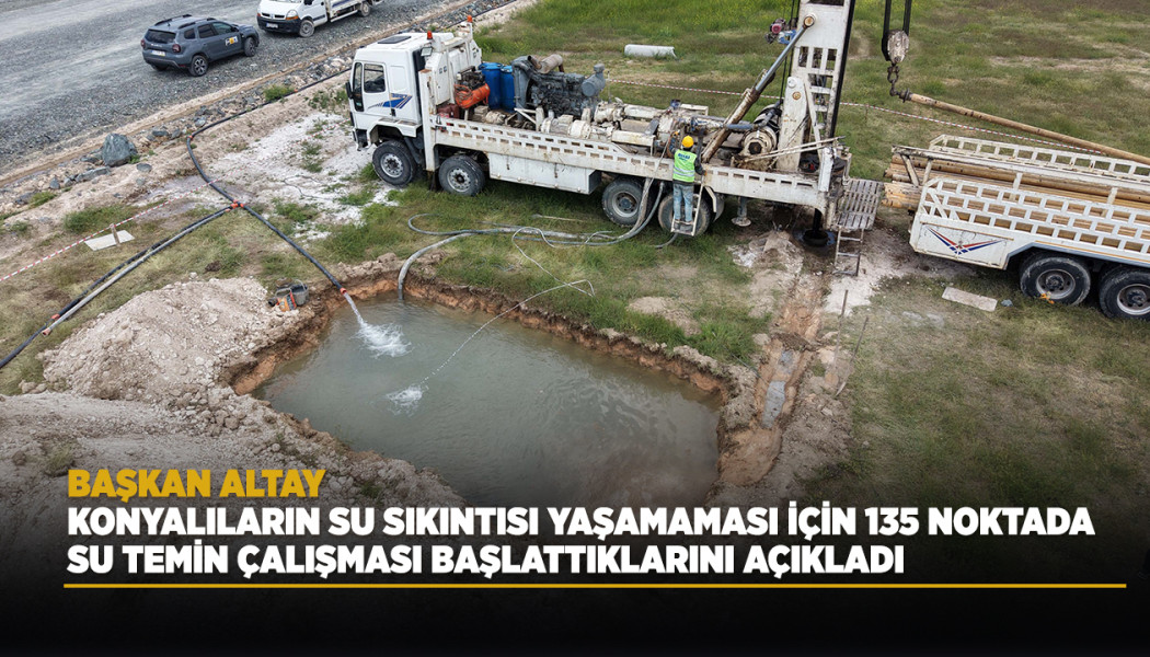 BAŞKAN ALTAY KONYALILARIN SU SIKINTISI YAŞAMAMASI İÇİN 135 NOKTADA SU TEMİN ÇALIŞMASI BAŞLATTIKLARINI AÇIKLADI