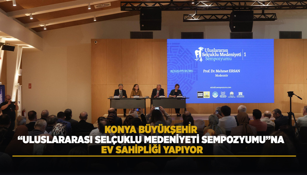 KONYA BÜYÜKŞEHİR “ULUSLARARASI SELÇUKLU MEDENİYETİ SEMPOZYUMU”NA EV SAHİPLİĞİ YAPIYOR