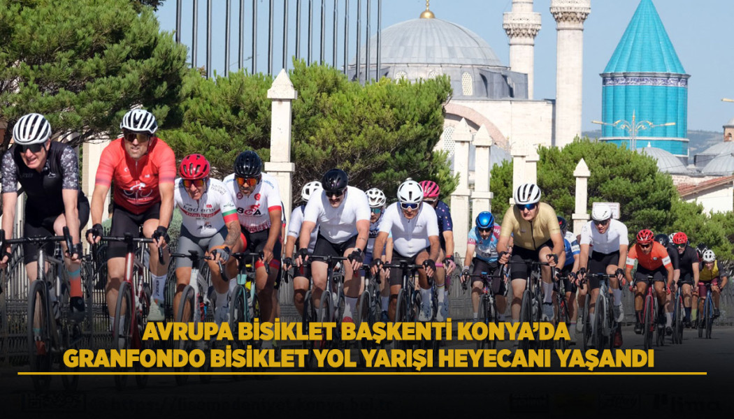 AVRUPA BİSİKLET BAŞKENTİ KONYA’DA GRANFONDO BİSİKLET YOL YARIŞI HEYECANI YAŞANDI