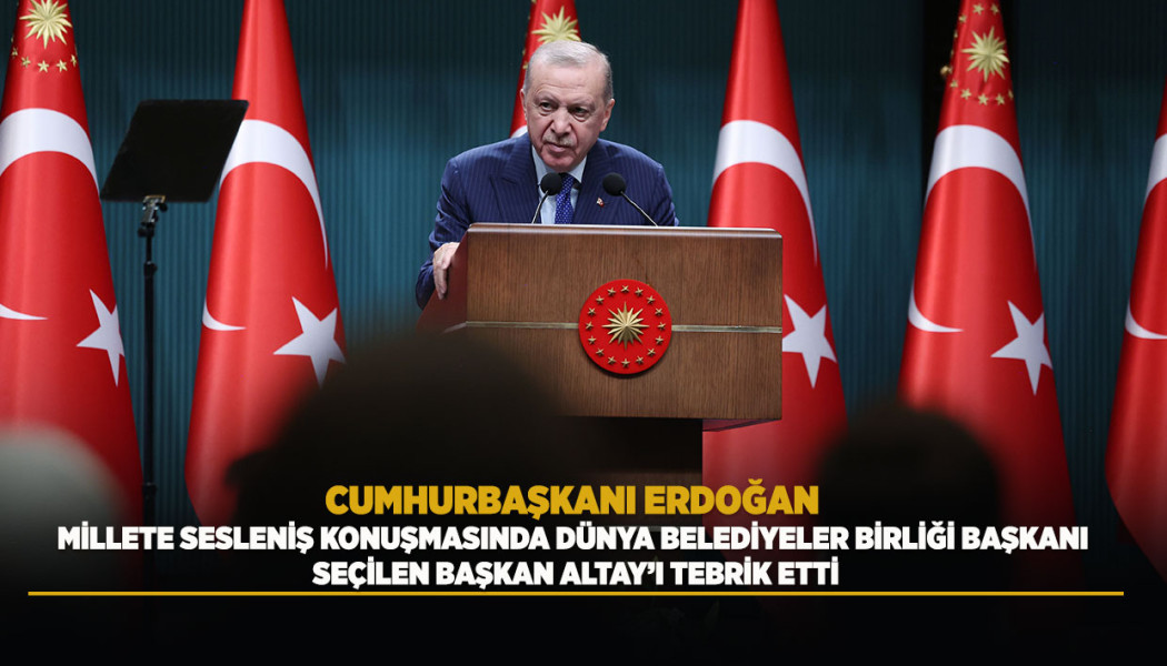 CUMHURBAŞKANI ERDOĞAN MİLLETE SESLENİŞ KONUŞMASINDA DÜNYA BELEDİYELER BİRLİĞİ BAŞKANI SEÇİLEN BAŞKAN ALTAY’I TEBRİK ETTİ